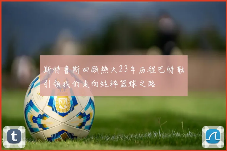 斯特鲁斯回顾热火23年历程巴特勒引领我们走向纯粹篮球之路