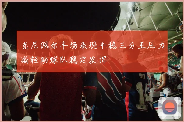 克尼佩尔半场表现平稳三分王压力减轻助球队稳定发挥