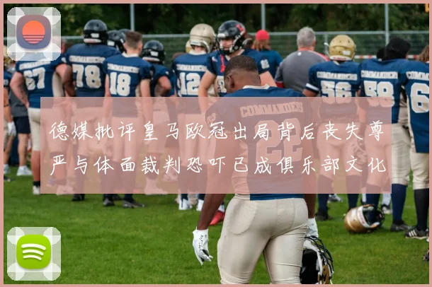 德媒批评皇马欧冠出局背后丧失尊严与体面裁判恐吓已成俱乐部文化