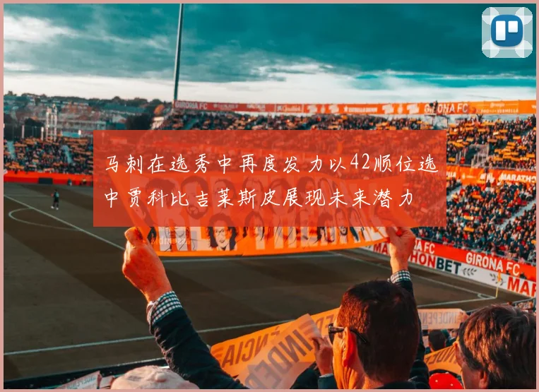 马刺在选秀中再度发力以42顺位选中贾科比吉莱斯皮展现未来潜力