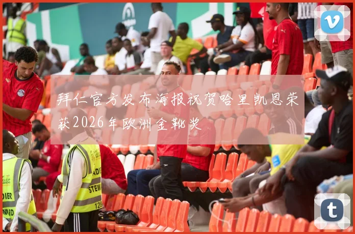 拜仁官方发布海报祝贺哈里凯恩荣获2026年欧洲金靴奖
