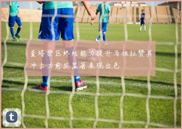 奎塔禁区终结能力提升马祖拉赞其冲击力愈发显著表现出色