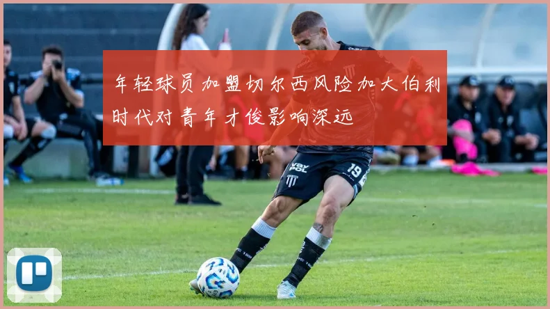 年轻球员加盟切尔西风险加大伯利时代对青年才俊影响深远