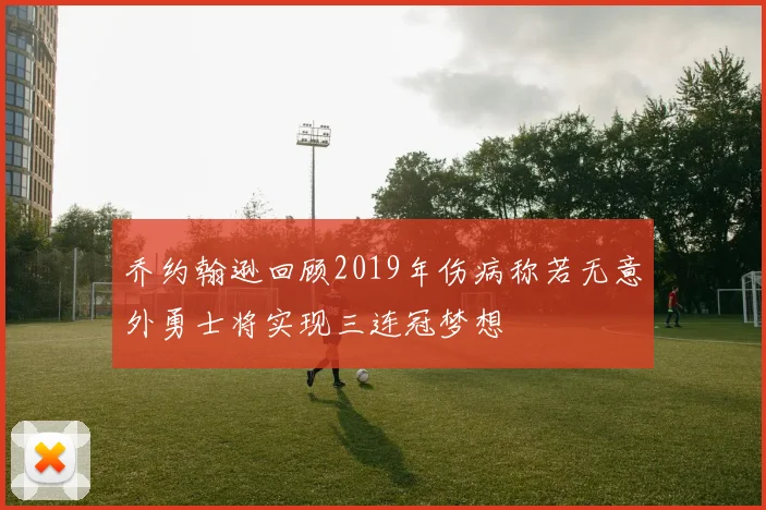乔约翰逊回顾2019年伤病称若无意外勇士将实现三连冠梦想