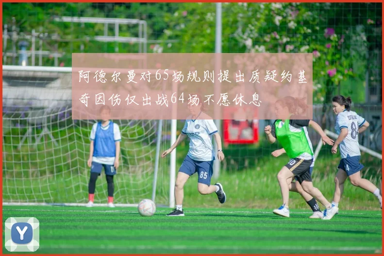 阿德尔曼对65场规则提出质疑约基奇因伤仅出战64场不愿休息