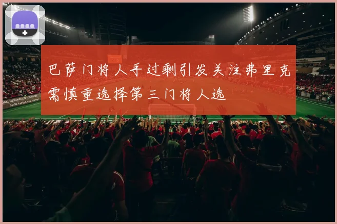 巴萨门将人手过剩引发关注弗里克需慎重选择第三门将人选