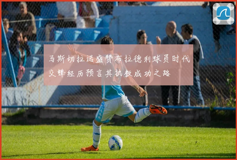 马斯切拉诺盛赞布拉德利球员时代交锋经历预言其执教成功之路
