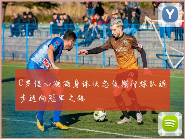 C罗信心满满身体状态佳期待球队逐步迈向冠军之路