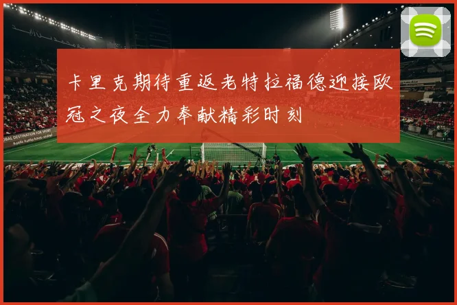 卡里克期待重返老特拉福德迎接欧冠之夜全力奉献精彩时刻