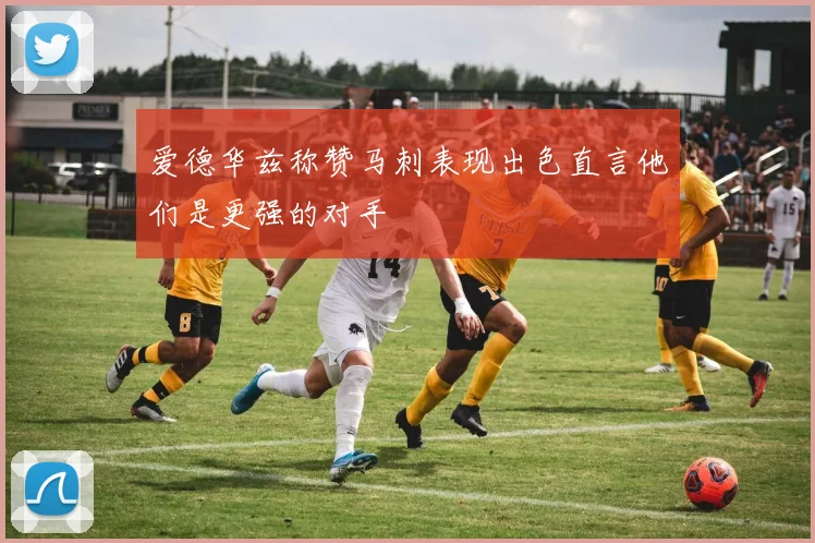 爱德华兹称赞马刺表现出色直言他们是更强的对手