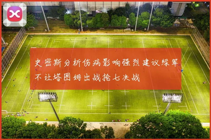 史密斯分析伤病影响强烈建议绿军不让塔图姆出战抢七决战