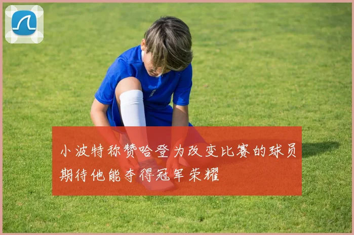 小波特称赞哈登为改变比赛的球员期待他能夺得冠军荣耀