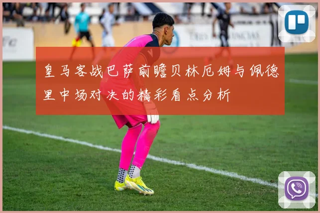 皇马客战巴萨前瞻贝林厄姆与佩德里中场对决的精彩看点分析