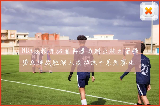 NBA战报开拓者再遭马刺击败火箭强势反弹战胜湖人成功扳平系列赛比分