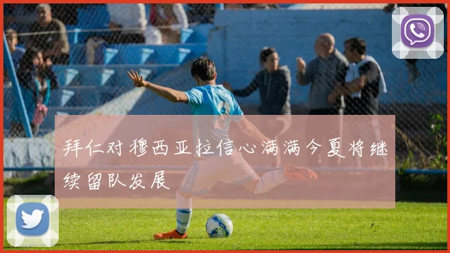 拜仁对穆西亚拉信心满满今夏将继续留队发展