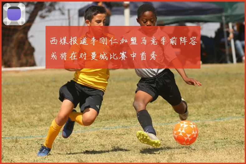 西媒报道李刚仁加盟马竞季前阵容或将在对曼城比赛中首秀