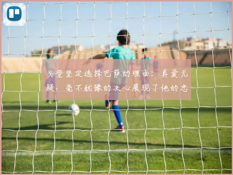 戈登坚定选择巴萨的理由：真爱无疑，毫不犹豫的决心展现了他的忠诚