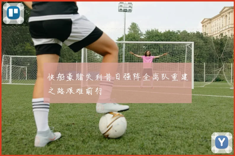 快船豪赌失利昔日强阵全离队重建之路艰难前行