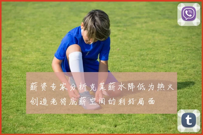 薪资专家分析克莱薪水降低为热火创造老将底薪空间的利好局面