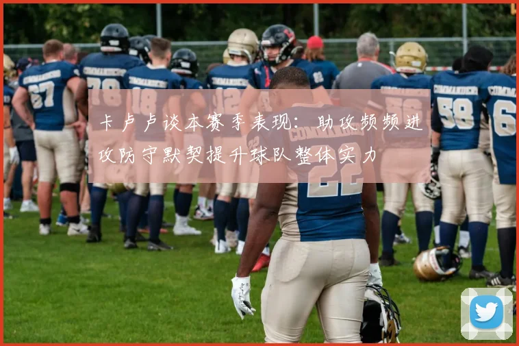 卡卢卢谈本赛季表现：助攻频频进攻防守默契提升球队整体实力