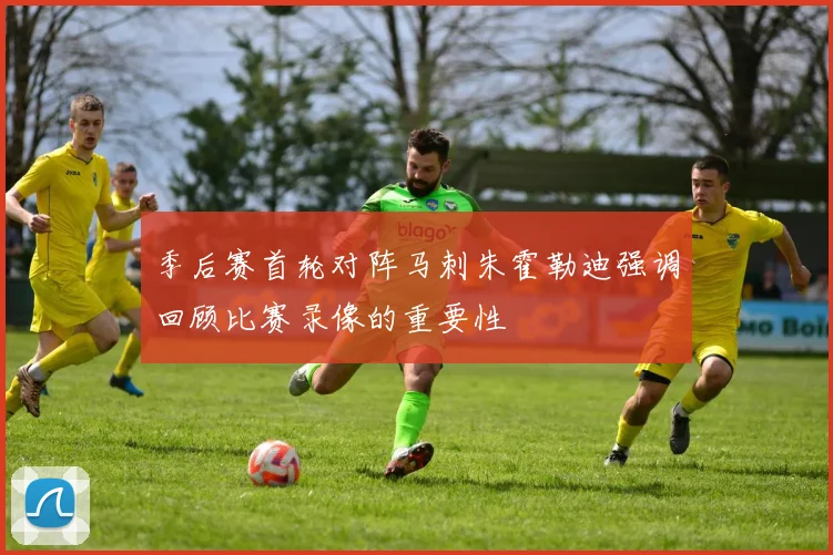 季后赛首轮对阵马刺朱霍勒迪强调回顾比赛录像的重要性