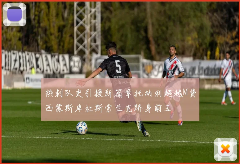 热刺队史引援新篇章托纳利超越M费西蒙斯库杜斯索兰克跻身前五