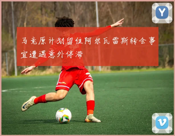 马竞原计划留住阿尔瓦雷斯转会事宜遭遇意外停滞