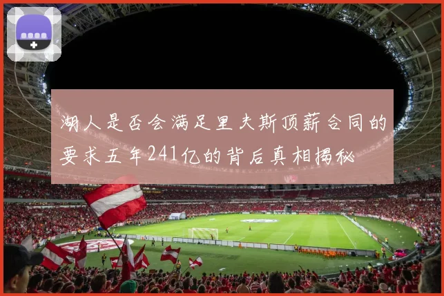 湖人是否会满足里夫斯顶薪合同的要求五年241亿的背后真相揭秘