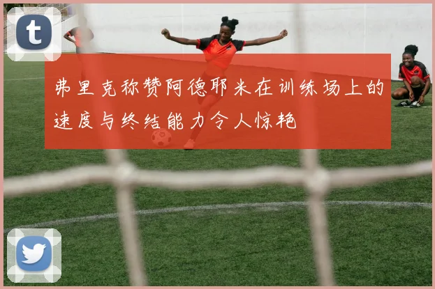 弗里克称赞阿德耶米在训练场上的速度与终结能力令人惊艳