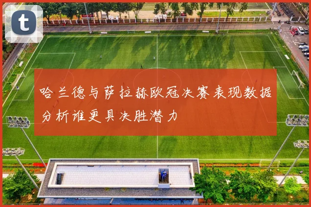 哈兰德与萨拉赫欧冠决赛表现数据分析谁更具决胜潜力