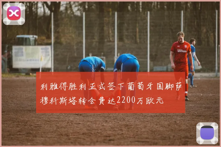 利雅得胜利正式签下葡萄牙国脚萨穆科斯塔转会费达2200万欧元