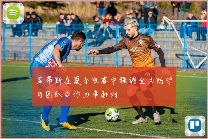 莱昂斯在夏季联赛中强调全力防守与团队合作力争胜利