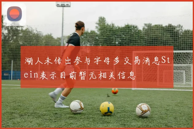 湖人未传出参与字母多交易消息Stein表示目前暂无相关信息