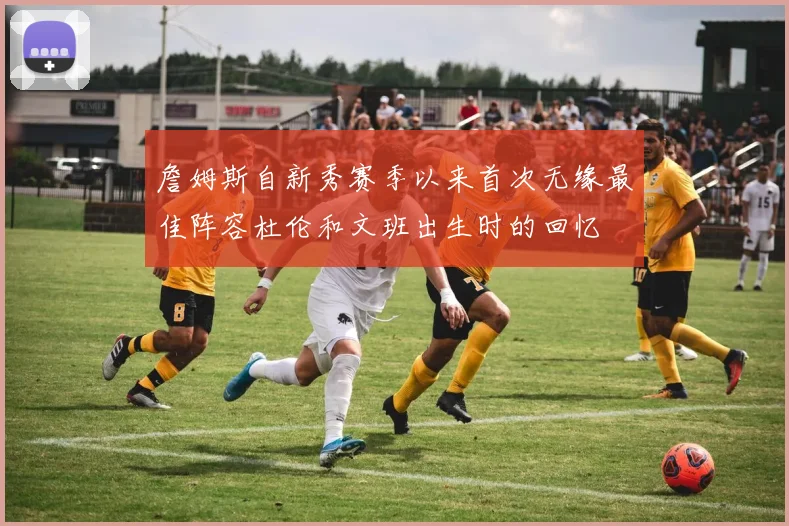 詹姆斯自新秀赛季以来首次无缘最佳阵容杜伦和文班出生时的回忆