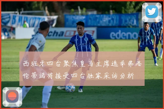 西班牙四台聚焦皇马主席选举弗洛伦蒂诺将接受四台独家采访分析