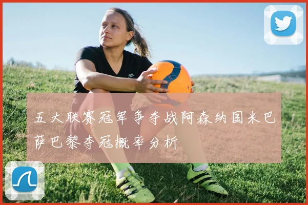 五大联赛冠军争夺战阿森纳国米巴萨巴黎夺冠概率分析