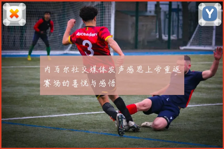 内马尔社交媒体发声感恩上帝重返赛场的喜悦与感悟