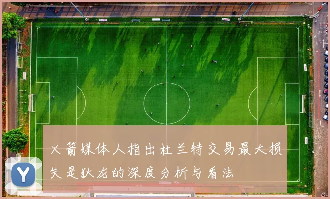火箭媒体人指出杜兰特交易最大损失是狄龙的深度分析与看法