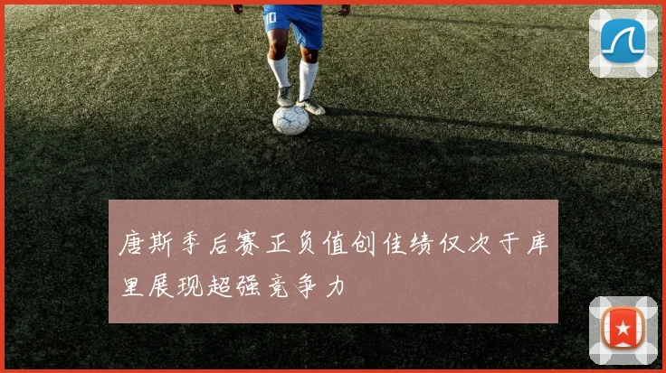 唐斯季后赛正负值创佳绩仅次于库里展现超强竞争力