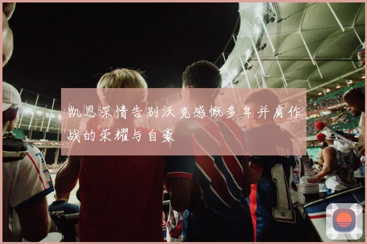 凯恩深情告别沃克感慨多年并肩作战的荣耀与自豪
