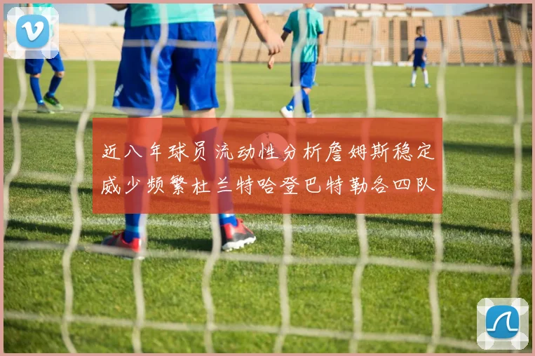近八年球员流动性分析詹姆斯稳定威少频繁杜兰特哈登巴特勒各四队