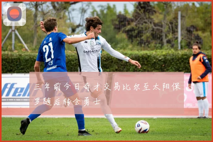 三年前今日奇才交易比尔至太阳保罗随后转会勇士