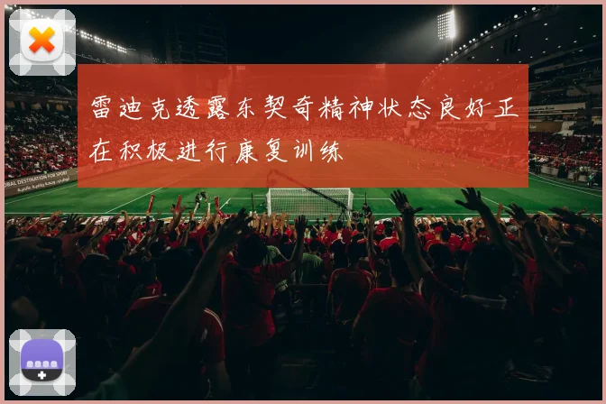 雷迪克透露东契奇精神状态良好正在积极进行康复训练