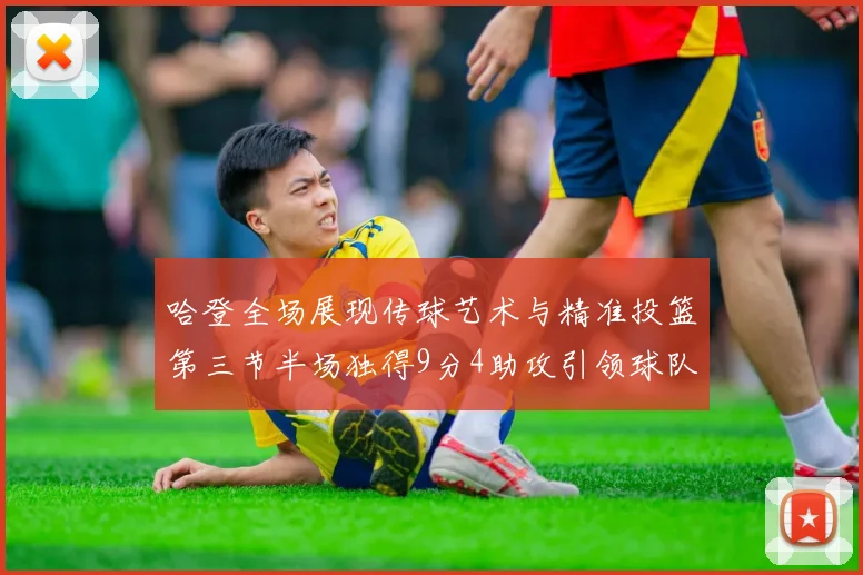 哈登全场展现传球艺术与精准投篮第三节半场独得9分4助攻引领球队领先